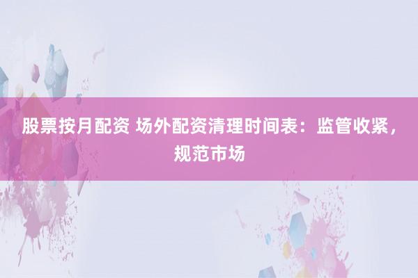 股票按月配资 场外配资清理时间表：监管收紧，规范市场