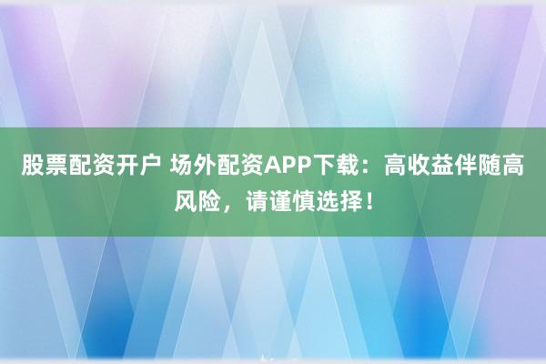 股票配资开户 场外配资APP下载：高收益伴随高风险，请谨慎选择！
