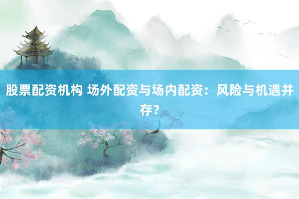 股票配资机构 场外配资与场内配资：风险与机遇并存？