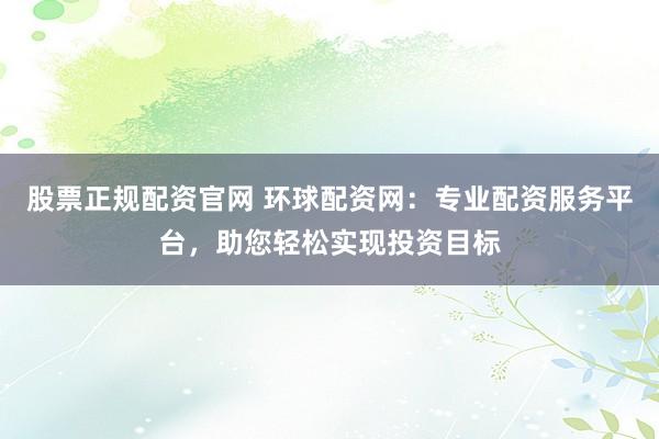 股票正规配资官网 环球配资网：专业配资服务平台，助您轻松实现投资目标