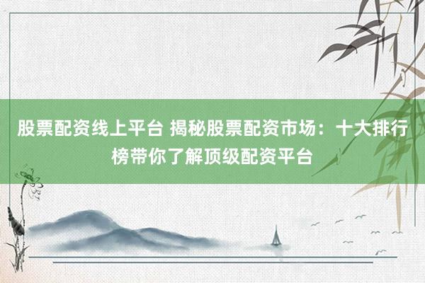 股票配资线上平台 揭秘股票配资市场：十大排行榜带你了解顶级配资平台