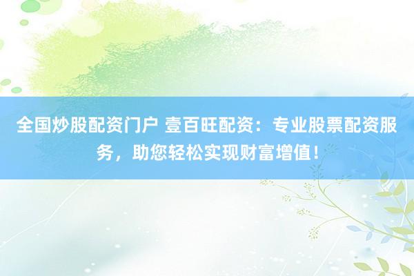 全国炒股配资门户 壹百旺配资：专业股票配资服务，助您轻松实现财富增值！