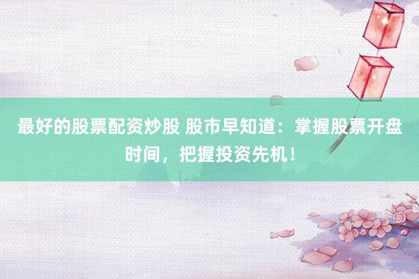 最好的股票配资炒股 股市早知道：掌握股票开盘时间，把握投资先机！