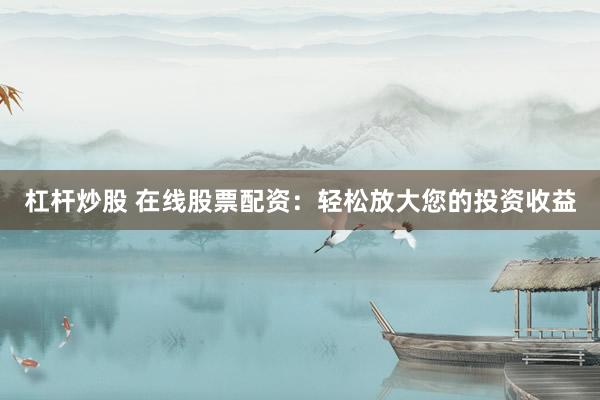 杠杆炒股 在线股票配资：轻松放大您的投资收益