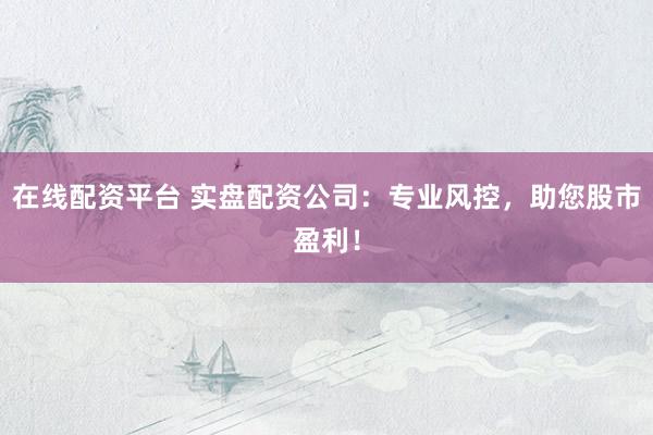 在线配资平台 实盘配资公司：专业风控，助您股市盈利！