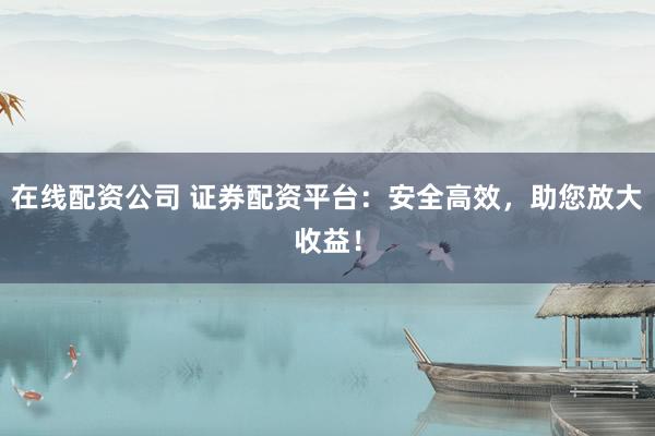 在线配资公司 证券配资平台：安全高效，助您放大收益！