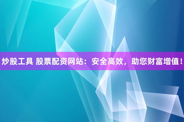 炒股工具 股票配资网站：安全高效，助您财富增值！