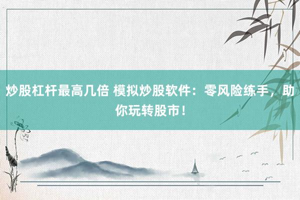 炒股杠杆最高几倍 模拟炒股软件：零风险练手，助你玩转股市！
