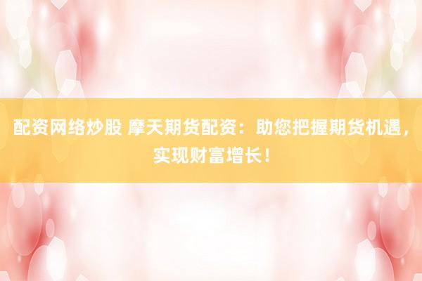 配资网络炒股 摩天期货配资：助您把握期货机遇，实现财富增长！