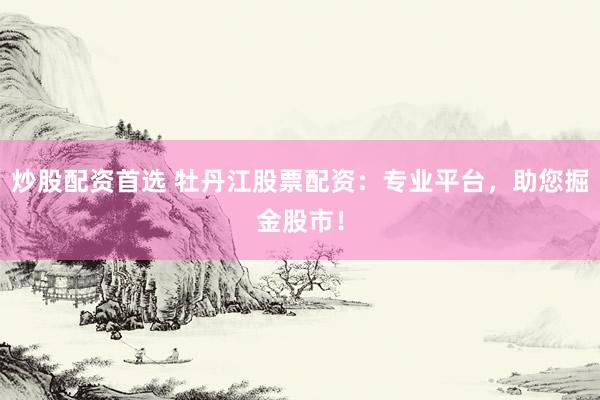 炒股配资首选 牡丹江股票配资：专业平台，助您掘金股市！