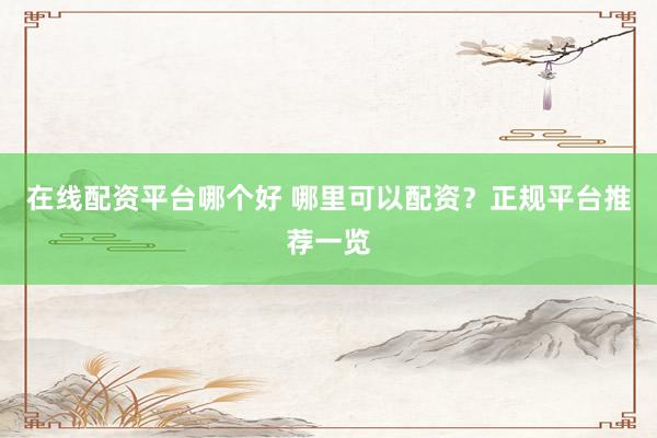 在线配资平台哪个好 哪里可以配资？正规平台推荐一览