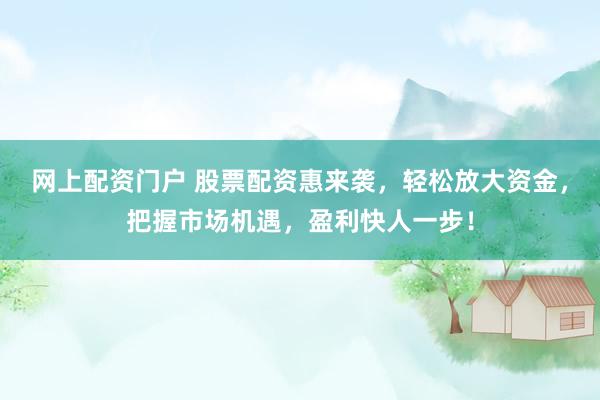 网上配资门户 股票配资惠来袭，轻松放大资金，把握市场机遇，盈利快人一步！