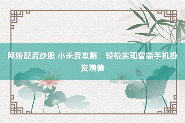 网络配资炒股 小米资攻略：轻松实现智能手机投资增值