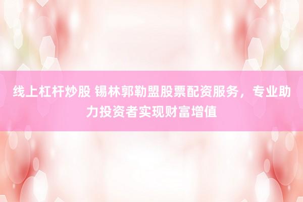 线上杠杆炒股 锡林郭勒盟股票配资服务，专业助力投资者实现财富增值