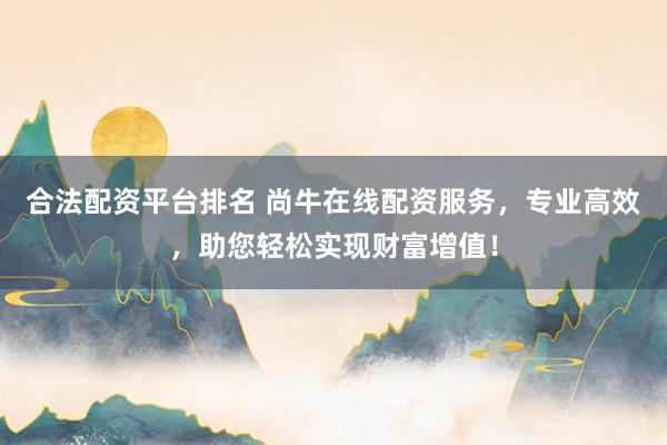 合法配资平台排名 尚牛在线配资服务，专业高效，助您轻松实现财富增值！