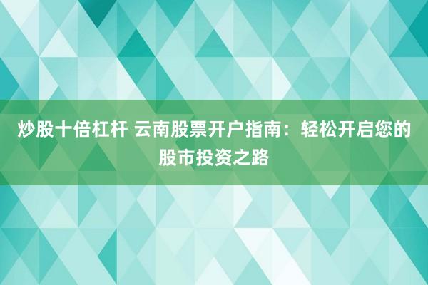 炒股十倍杠杆 云南股票开户指南：轻松开启您的股市投资之路