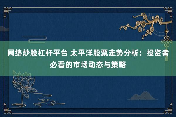 网络炒股杠杆平台 太平洋股票走势分析：投资者必看的市场动态与策略
