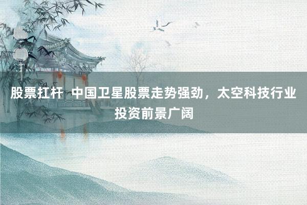 股票扛杆  中国卫星股票走势强劲，太空科技行业投资前景广阔