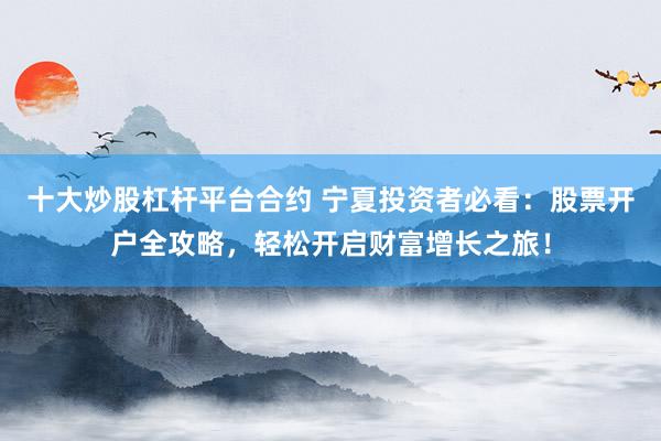 十大炒股杠杆平台合约 宁夏投资者必看：股票开户全攻略，轻松开启财富增长之旅！