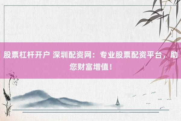 股票杠杆开户 深圳配资网：专业股票配资平台，助您财富增值！