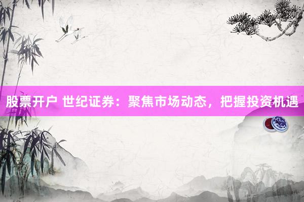 股票开户 世纪证券：聚焦市场动态，把握投资机遇