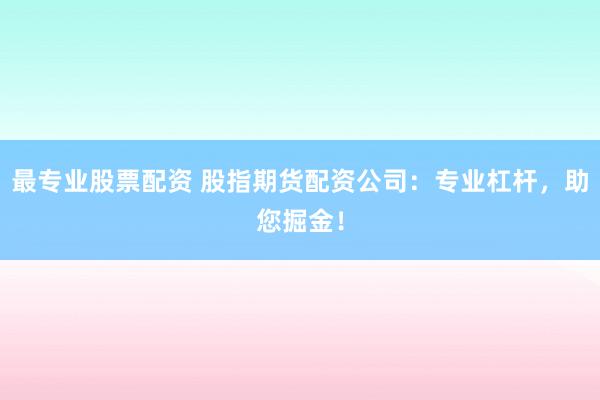 最专业股票配资 股指期货配资公司：专业杠杆，助您掘金！