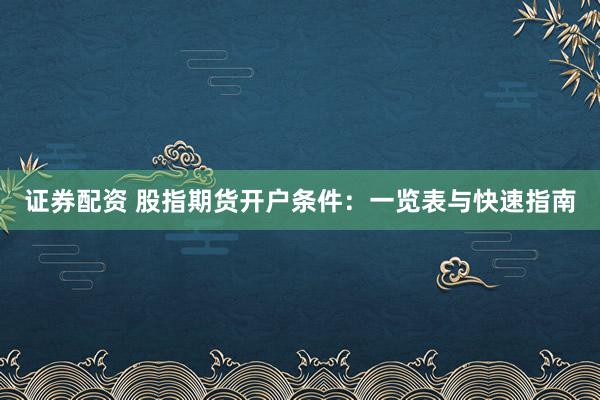证券配资 股指期货开户条件：一览表与快速指南