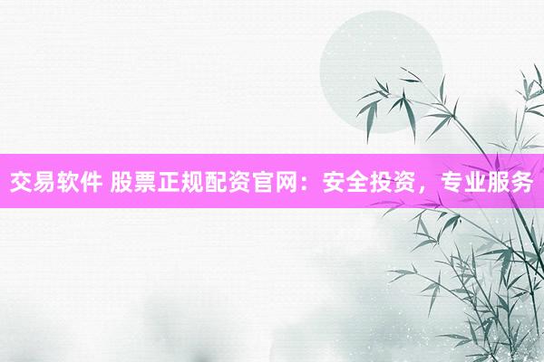交易软件 股票正规配资官网：安全投资，专业服务
