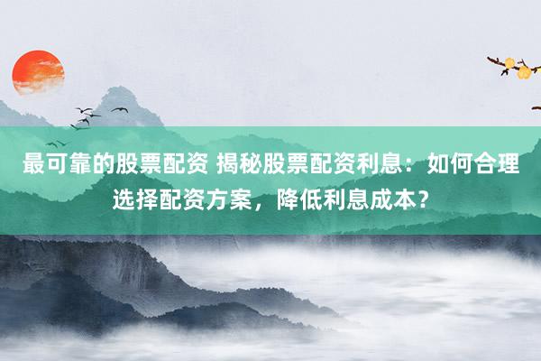 最可靠的股票配资 揭秘股票配资利息：如何合理选择配资方案，降低利息成本？