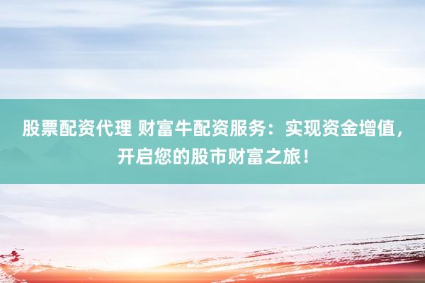 股票配资代理 财富牛配资服务：实现资金增值，开启您的股市财富之旅！