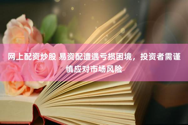 网上配资炒股 易资配遭遇亏损困境，投资者需谨慎应对市场风险