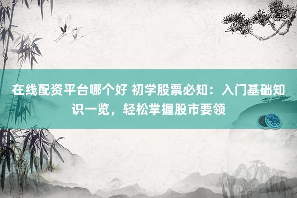 在线配资平台哪个好 初学股票必知：入门基础知识一览，轻松掌握股市要领