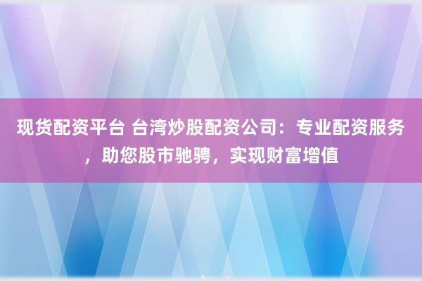 现货配资平台 台湾炒股配资公司：专业配资服务，助您股市驰骋，实现财富增值