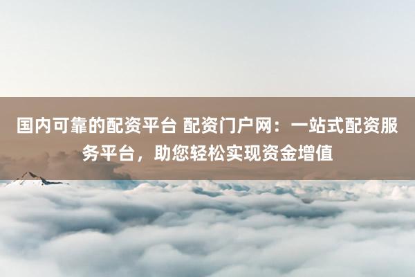 国内可靠的配资平台 配资门户网：一站式配资服务平台，助您轻松实现资金增值