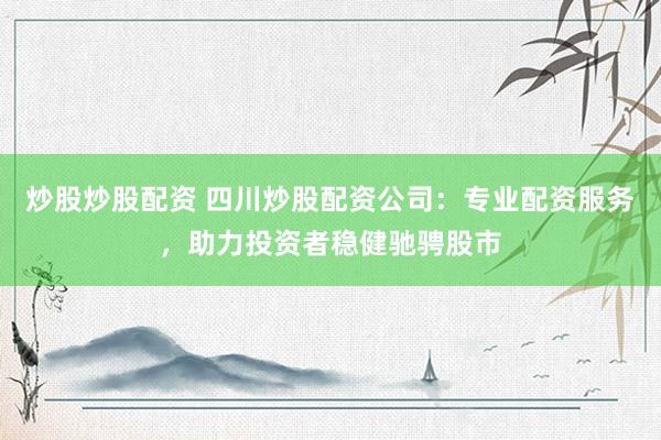 炒股炒股配资 四川炒股配资公司：专业配资服务，助力投资者稳健驰骋股市