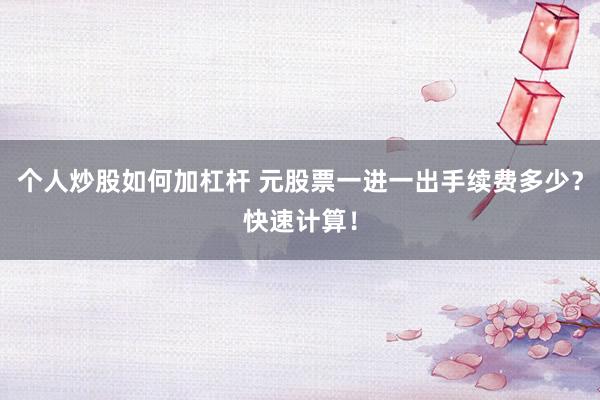 个人炒股如何加杠杆 元股票一进一出手续费多少？快速计算！