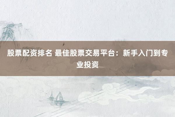 股票配资排名 最佳股票交易平台：新手入门到专业投资