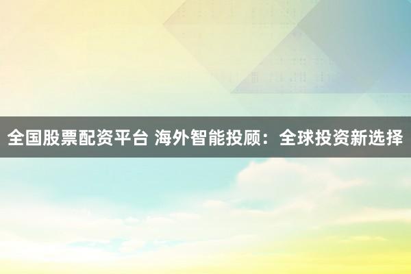 全国股票配资平台 海外智能投顾：全球投资新选择