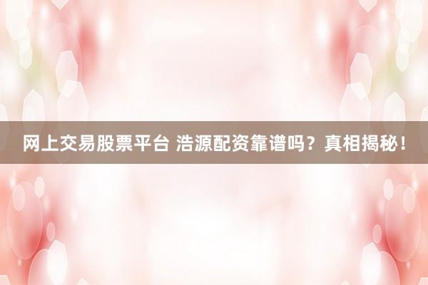 网上交易股票平台 浩源配资靠谱吗？真相揭秘！