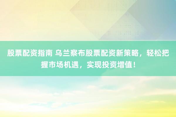 股票配资指南 乌兰察布股票配资新策略，轻松把握市场机遇，实现投资增值！