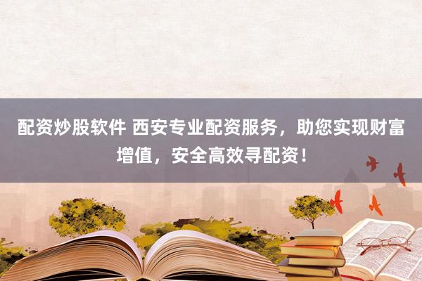 配资炒股软件 西安专业配资服务，助您实现财富增值，安全高效寻配资！