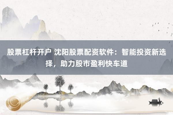股票杠杆开户 沈阳股票配资软件：智能投资新选择，助力股市盈利快车道