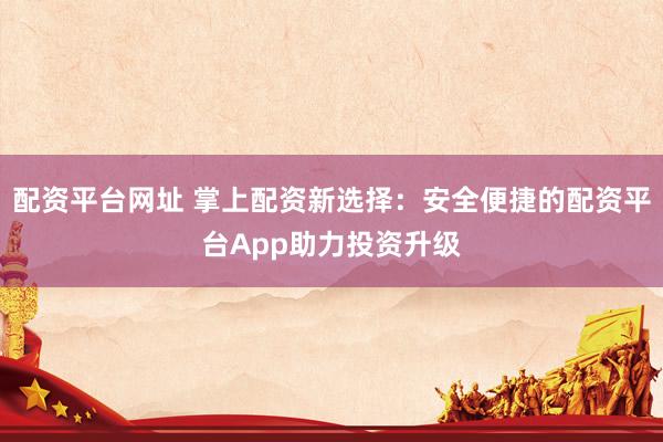 配资平台网址 掌上配资新选择：安全便捷的配资平台App助力投资升级