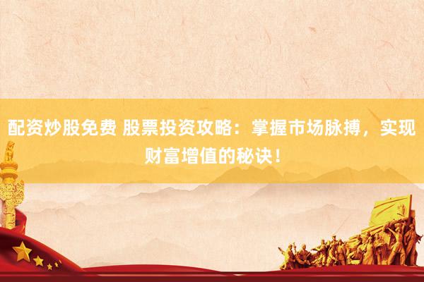 配资炒股免费 股票投资攻略：掌握市场脉搏，实现财富增值的秘诀！