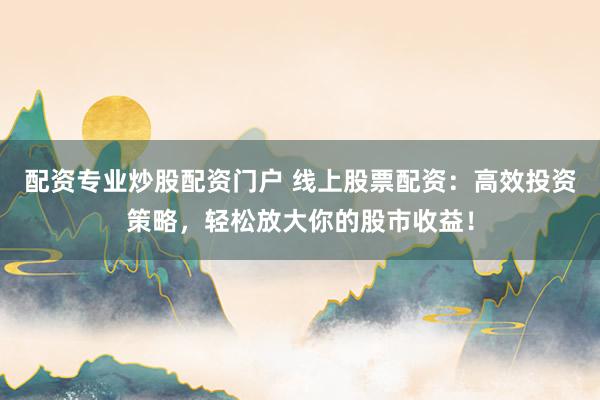 配资专业炒股配资门户 线上股票配资：高效投资策略，轻松放大你的股市收益！