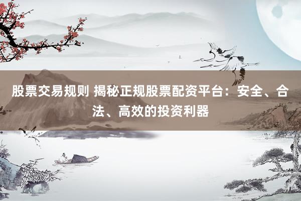 股票交易规则 揭秘正规股票配资平台：安全、合法、高效的投资利器