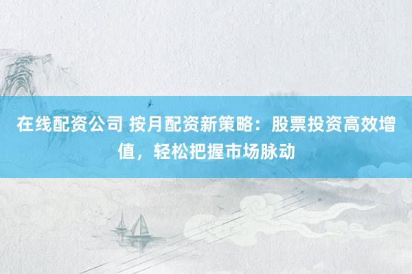 在线配资公司 按月配资新策略：股票投资高效增值，轻松把握市场脉动