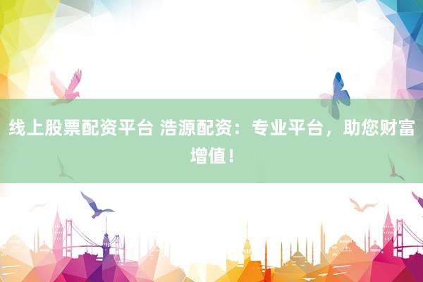 线上股票配资平台 浩源配资：专业平台，助您财富增值！