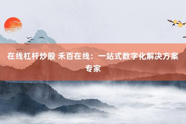在线杠杆炒股 禾百在线：一站式数字化解决方案专家