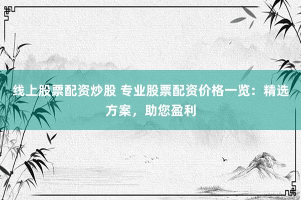 线上股票配资炒股 专业股票配资价格一览：精选方案，助您盈利